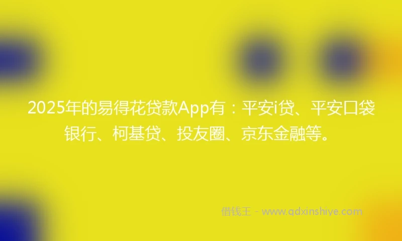 2025年的易得花贷款App有：平安i贷、平安口袋银行、柯基贷、投友圈、京东金融等。