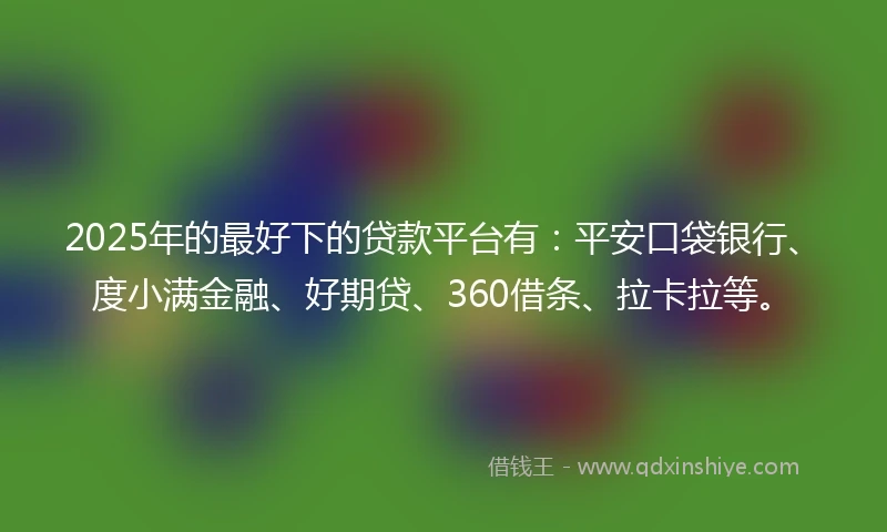 2025年的最好下的贷款平台有：平安口袋银行、度小满金融、好期贷、360借条、拉卡拉等。
