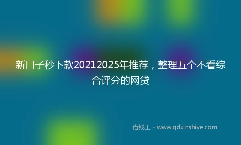 新口子秒下款20212025年推荐，整理五个不看综合评分的网贷