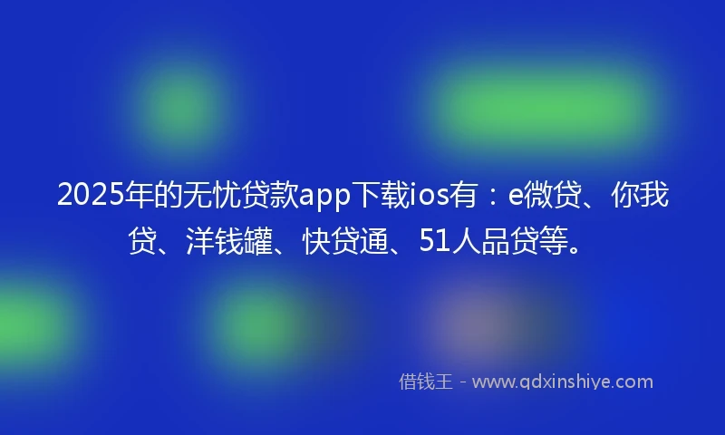 2025年的无忧贷款app下载ios有：e微贷、你我贷、洋钱罐、快贷通、51人品贷等。