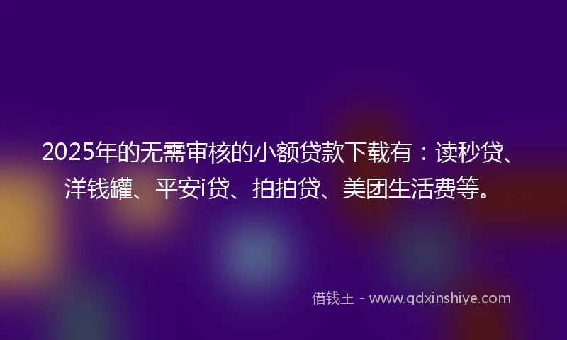 2025年的无需审核的小额贷款下载有:读秒贷、洋钱罐、平安i贷、拍拍贷、美团生活费等。