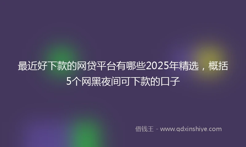 最近好下款的网贷平台有哪些2025年精选，概括5个网黑夜间可下款的口子