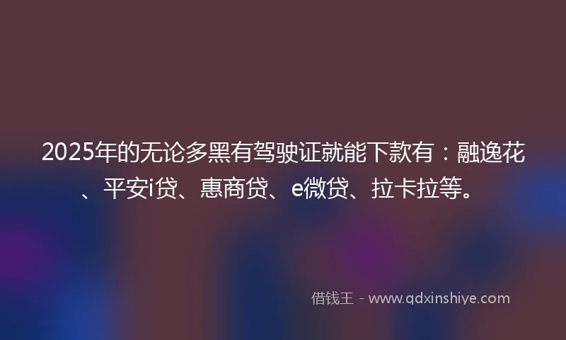 2025年的无论多黑有驾驶证就能下款有：融逸花、平安i贷、惠商贷、e微贷、拉卡拉等。