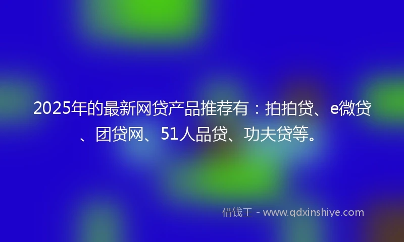 2025年的最新网贷产品推荐有：拍拍贷、e微贷、团贷网、51人品贷、功夫贷等。