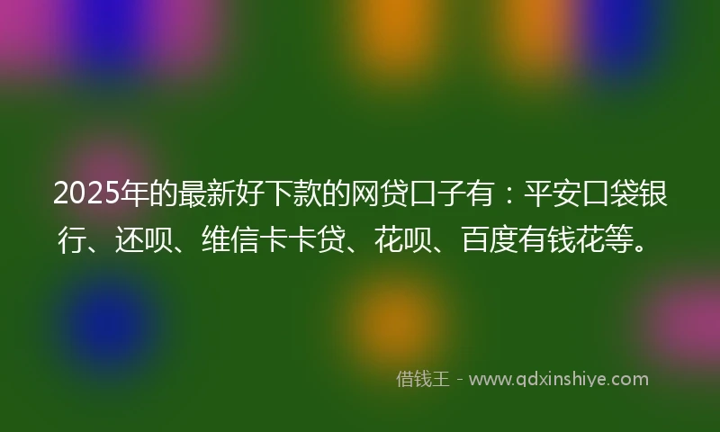 2025年的最新好下款的网贷口子有：平安口袋银行、还呗、维信卡卡贷、花呗、百度有钱花等。