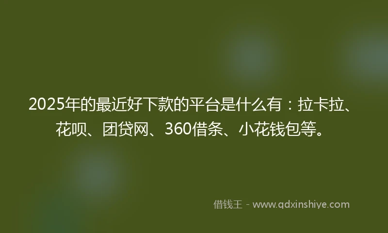 2025年的最近好下款的平台是什么有：拉卡拉、花呗、团贷网、360借条、小花钱包等。