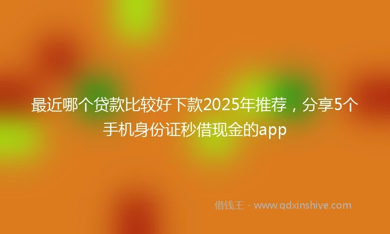 最近哪个贷款比较好下款2025年推荐，分享5个手机身份证秒借现金的app