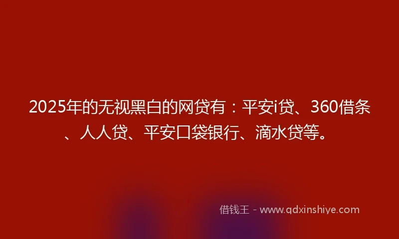 2025年的无视黑白的网贷有:平安i贷、360借条、人人贷、平安口袋银行、滴水贷等。