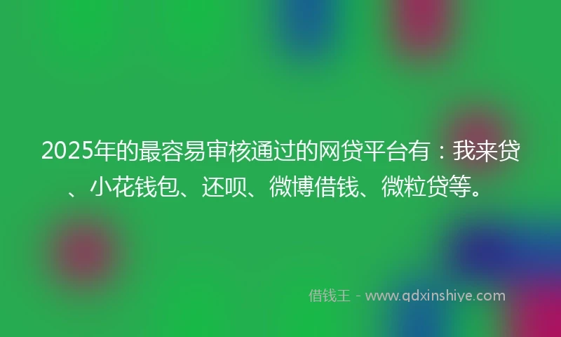 2025年的最容易审核通过的网贷平台有：我来贷、小花钱包、还呗、微博借钱、微粒贷等。
