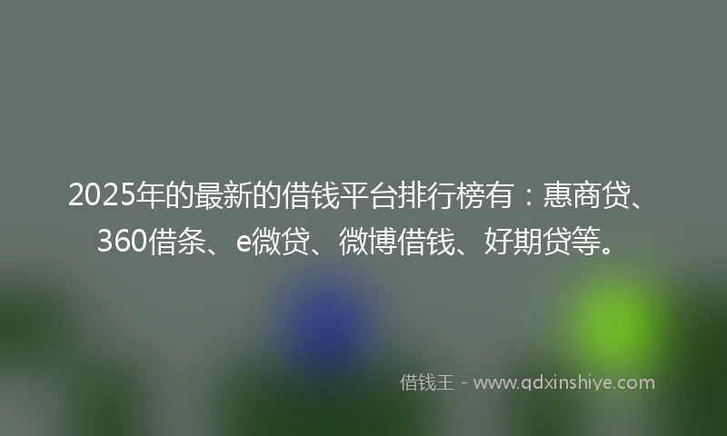 2025年的最新的借钱平台排行榜有:惠商贷、360借条、e微贷、微博借钱、好期贷等。