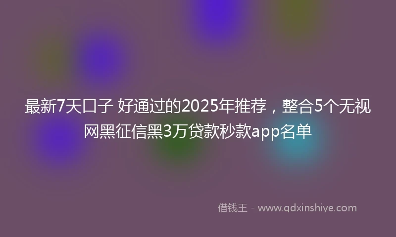 最新7天口子 好通过的2025年推荐,整合5个无视网黑征信黑3万贷款秒款app名单