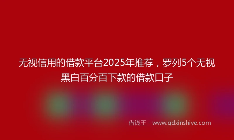 无视信用的借款平台2025年推荐，罗列5个无视黑白百分百下款的借款口子
