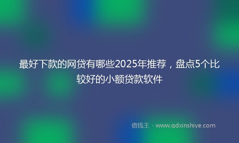 最好下款的网贷有哪些2025年推荐，盘点5个比较好的小额贷款软件