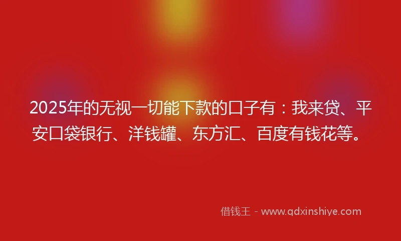 2025年的无视一切能下款的口子有：我来贷、平安口袋银行、洋钱罐、东方汇、百度有钱花等。