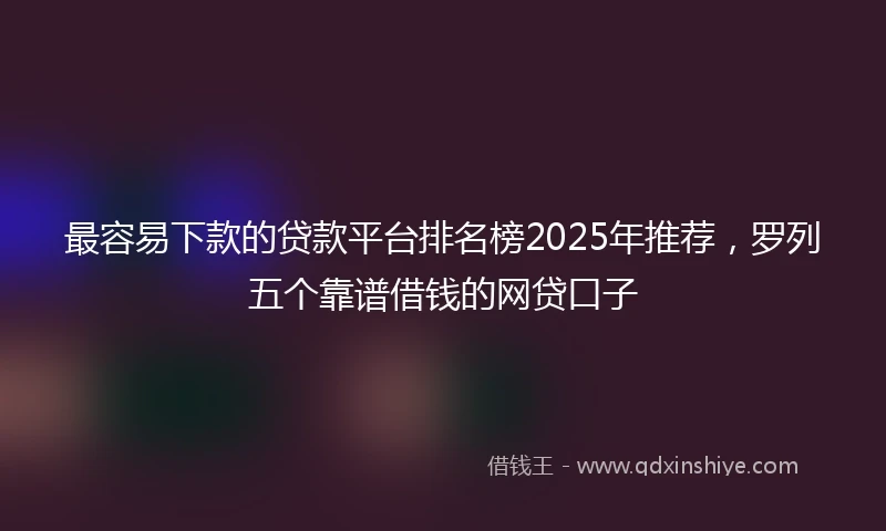 最容易下款的贷款平台排名榜2025年推荐，罗列五个靠谱借钱的网贷口子
