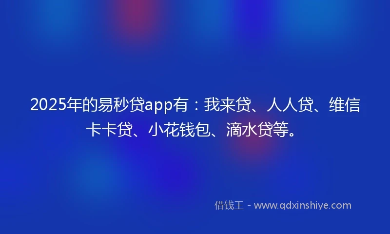 2025年的易秒贷app有：我来贷、人人贷、维信卡卡贷、小花钱包、滴水贷等。