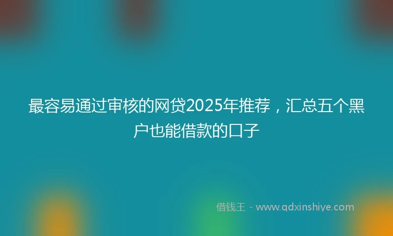 最容易通过审核的网贷2025年推荐，汇总五个黑户也能借款的口子