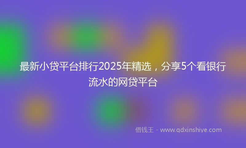 最新小贷平台排行2025年精选，分享5个看银行流水的网贷平台