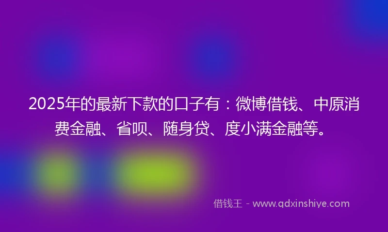 2025年的最新下款的口子有：微博借钱、中原消费金融、省呗、随身贷、度小满金融等。