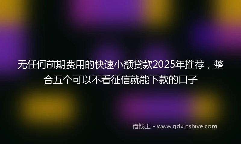 无任何前期费用的快速小额贷款2025年推荐，整合五个可以不看征信就能下款的口子