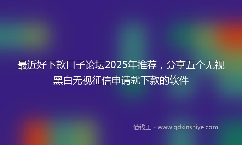 最近好下款口子论坛2025年推荐，分享五个无视黑白无视征信申请就下款的软件