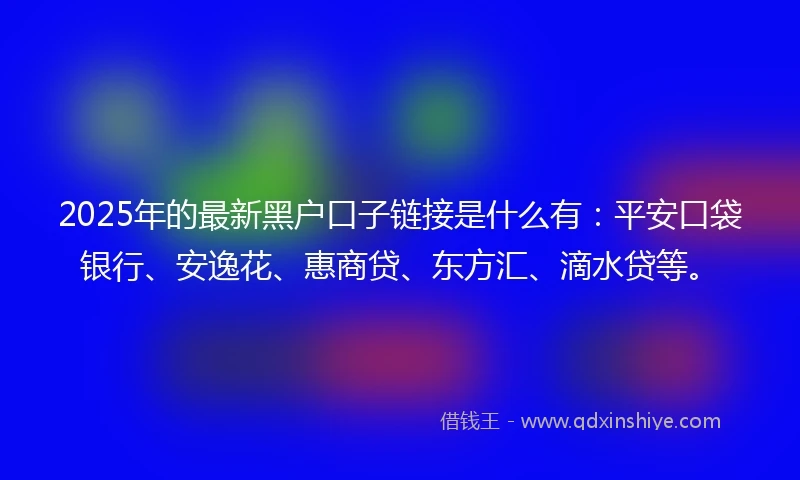 2025年的最新黑户口子链接是什么有：平安口袋银行、安逸花、惠商贷、东方汇、滴水贷等。