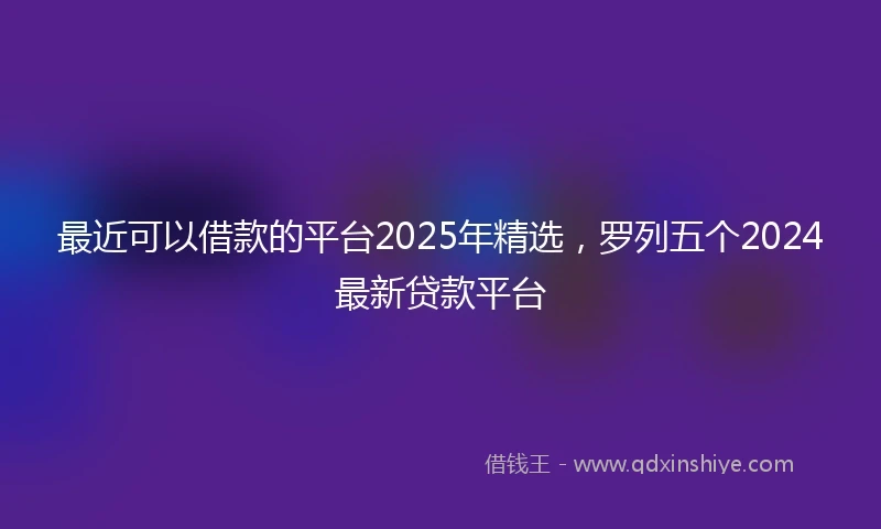 最近可以借款的平台2025年精选，罗列五个2024最新贷款平台