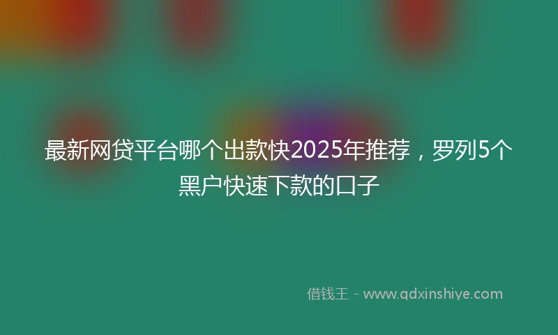 最新网贷平台哪个出款快2025年推荐，罗列5个黑户快速下款的口子