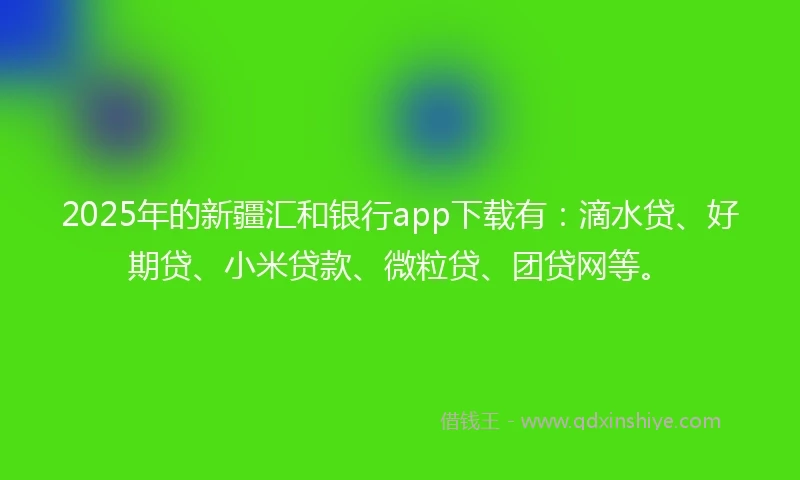 2025年的新疆汇和银行app下载有:滴水贷、好期贷、小米贷款、微粒贷、团贷网等。