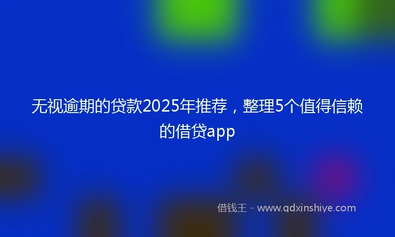 无视逾期的贷款2025年推荐，整理5个值得信赖的借贷app