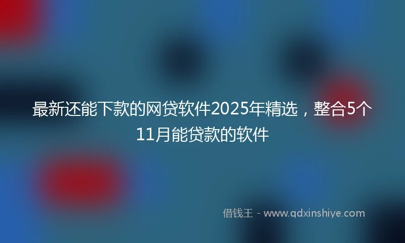 最新还能下款的网贷软件2025年精选,整合5个11月能贷款的软件