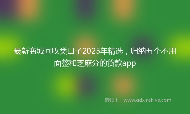 最新商城回收类口子2025年精选，归纳五个不用面签和芝麻分的贷款app