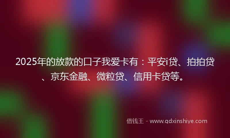 2025年的放款的口子我爱卡有：平安i贷、拍拍贷、京东金融、微粒贷、信用卡贷等。