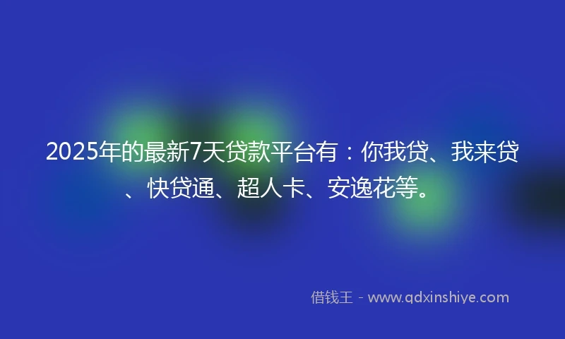 2025年的最新7天贷款平台有：你我贷、我来贷、快贷通、超人卡、安逸花等。