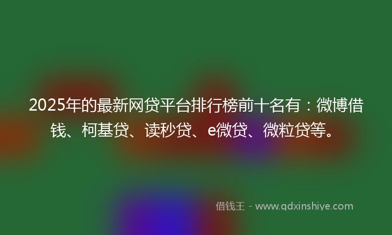 2025年的最新网贷平台排行榜前十名有：微博借钱、柯基贷、读秒贷、e微贷、微粒贷等。