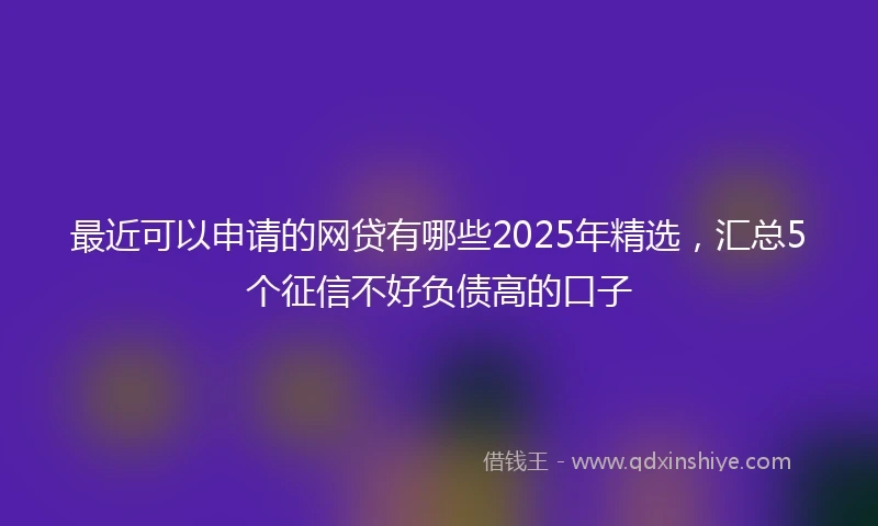 最近可以申请的网贷有哪些2025年精选，汇总5个征信不好负债高的口子