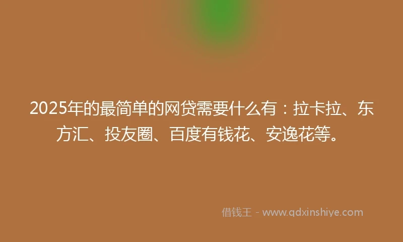 2025年的最简单的网贷需要什么有：拉卡拉、东方汇、投友圈、百度有钱花、安逸花等。