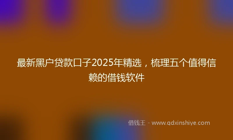 最新黑户贷款口子2025年精选,梳理五个值得信赖的借钱软件
