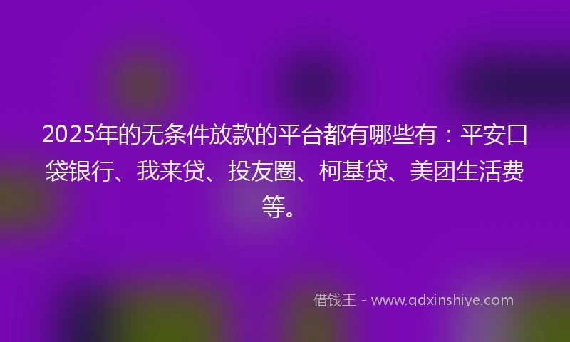 2025年的无条件放款的平台都有哪些有：平安口袋银行、我来贷、投友圈、柯基贷、美团生活费等。