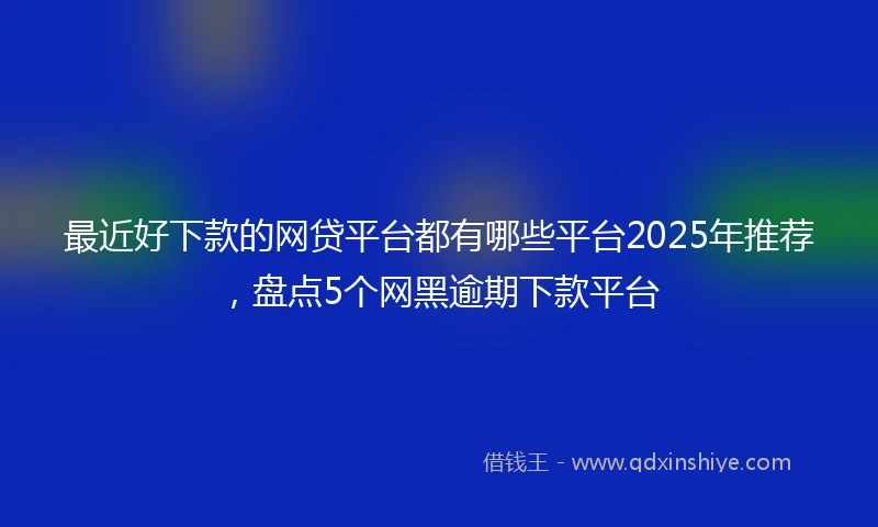 最近好下款的网贷平台都有哪些平台2025年推荐，盘点5个网黑逾期下款平台