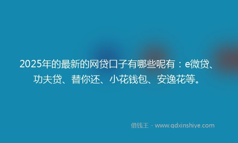 2025年的最新的网贷口子有哪些呢有：e微贷、功夫贷、替你还、小花钱包、安逸花等。