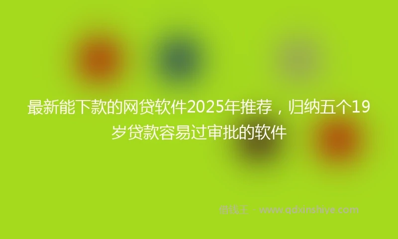 最新能下款的网贷软件2025年推荐，归纳五个19岁贷款容易过审批的软件