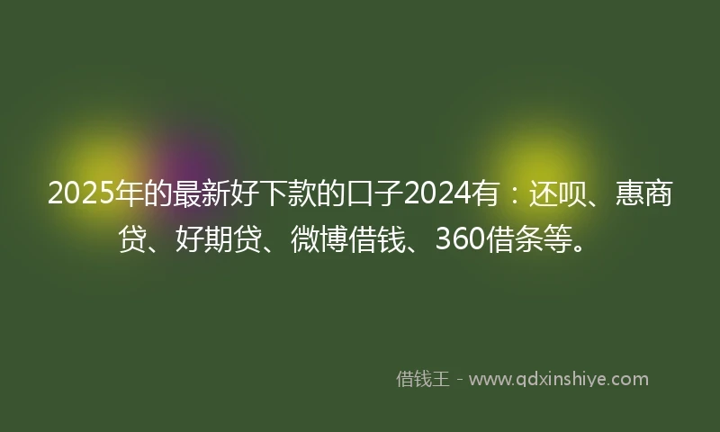 2025年的最新好下款的口子2024有：还呗、惠商贷、好期贷、微博借钱、360借条等。