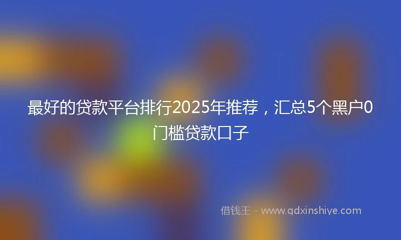 最好的贷款平台排行2025年推荐，汇总5个黑户0门槛贷款口子