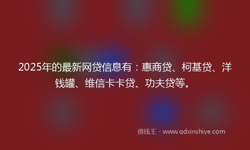 2025年的最新网贷信息有：惠商贷、柯基贷、洋钱罐、维信卡卡贷、功夫贷等。