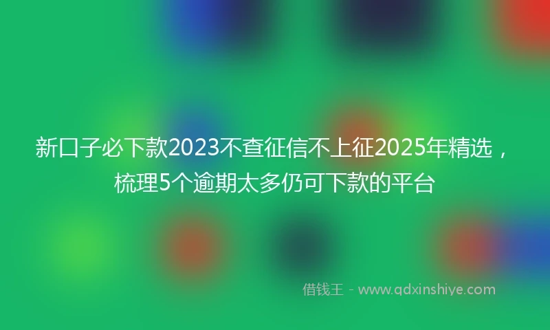 新口子必下款2023不查征信不上征2025年精选，梳理5个逾期太多仍可下款的平台