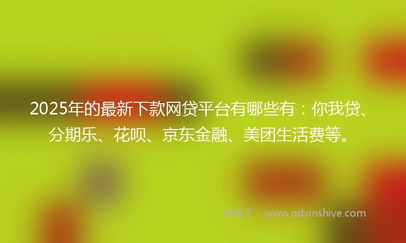 2025年的最新下款网贷平台有哪些有:你我贷、分期乐、花呗、京东金融、美团生活费等。
