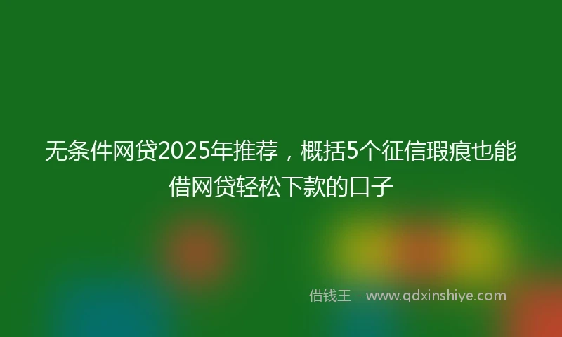 无条件网贷2025年推荐，概括5个征信瑕疵也能借网贷轻松下款的口子