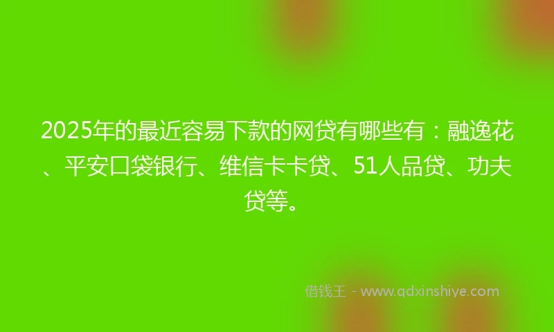 2025年的最近容易下款的网贷有哪些有：融逸花、平安口袋银行、维信卡卡贷、51人品贷、功夫贷等。