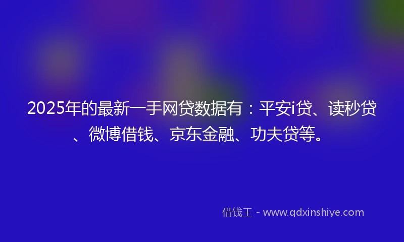 2025年的最新一手网贷数据有:平安i贷、读秒贷、微博借钱、京东金融、功夫贷等。